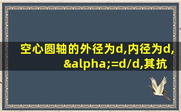 空心圆轴的外径为d,内径为d, α=d/d,其抗扭截面系数为